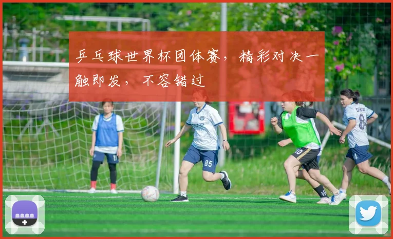 乒乓球世界杯团体赛，精彩对决一触即发，不容错过