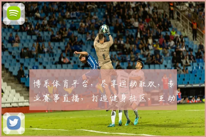 博系体育平台，尽享运动狂欢，专业赛事直播，打造健身社区，互动交流，体验非凡