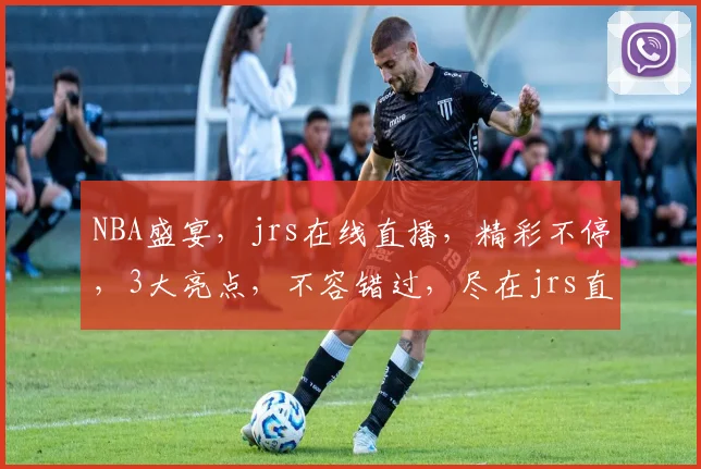 NBA盛宴，jrs在线直播，精彩不停，3大亮点，不容错过，尽在jrs直播间