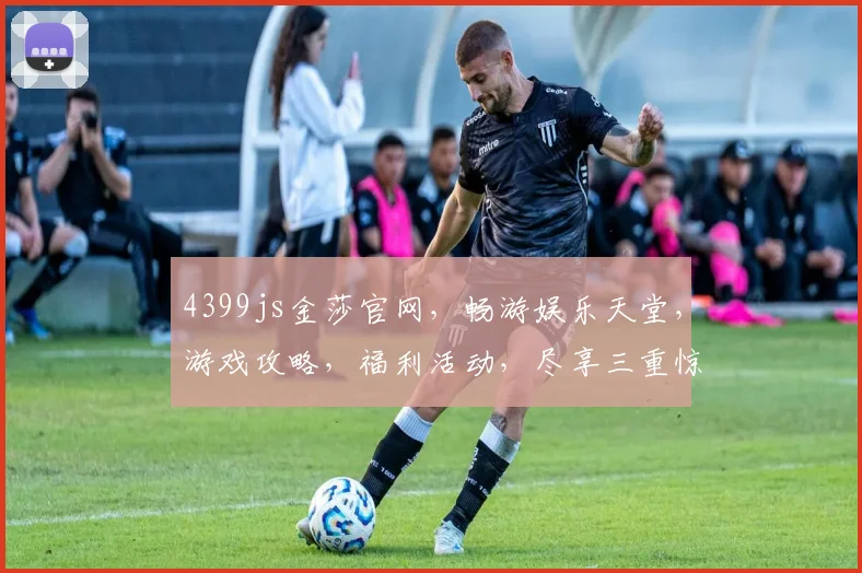 4399js金莎官网，畅游娱乐天堂，游戏攻略，福利活动，尽享三重惊喜