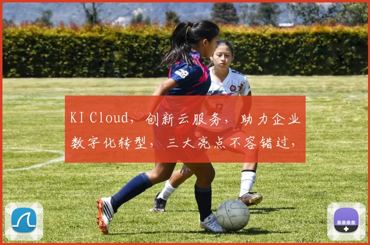 KI Cloud，创新云服务，助力企业数字化转型，三大亮点不容错过，