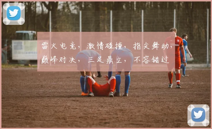 雷火电竞，激情碰撞，指尖舞动，巅峰对决，三足鼎立，不容错过