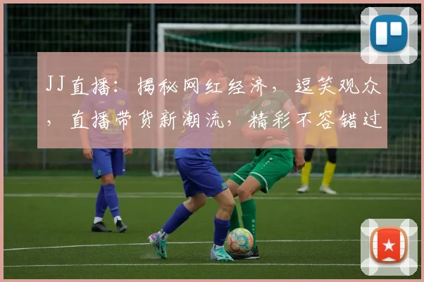 JJ直播：揭秘网红经济，逗笑观众，直播带货新潮流，精彩不容错过