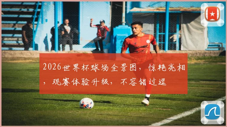 2026世界杯球场全景图，惊艳亮相，观赛体验升级，不容错过逗