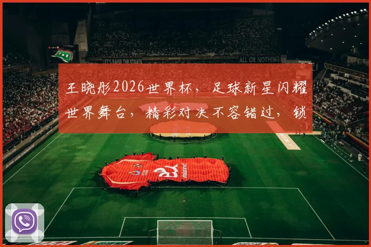 王晓彤2026世界杯，足球新星闪耀世界舞台，精彩对决不容错过，锁定精彩瞬间
