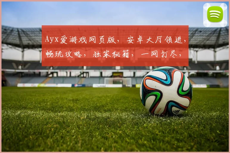 Ayx爱游戏网页版，安卓大厅领进，畅玩攻略，独家秘籍，一网打尽，尽在掌握