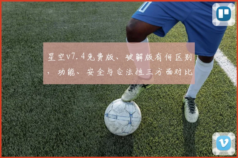 星空v7.4免费版、破解版有何区别，功能、安全与合法性三方面对比分析