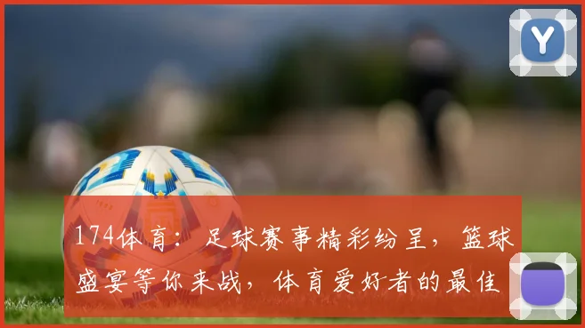 174体育：足球赛事精彩纷呈，篮球盛宴等你来战，体育爱好者的最佳选择