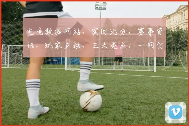 电竞数据网站，实时比分，赛事资讯，玩家互动，三大亮点，一网打尽