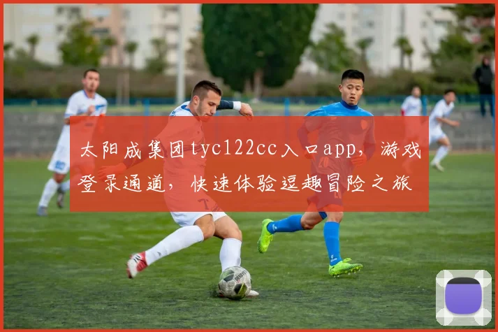 太阳成集团tyc122cc入口app，游戏登录通道，快速体验逗趣冒险之旅