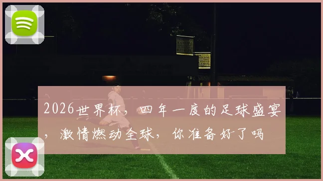 2026世界杯，四年一度的足球盛宴，激情燃动全球，你准备好了吗