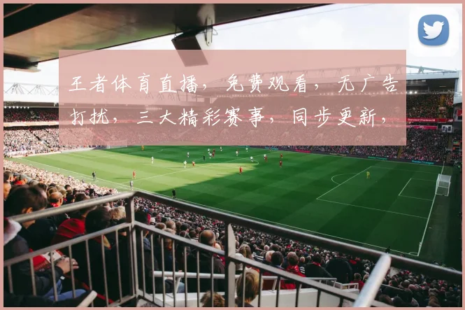 王者体育直播，免费观看，无广告打扰，三大精彩赛事，同步更新，不容错过