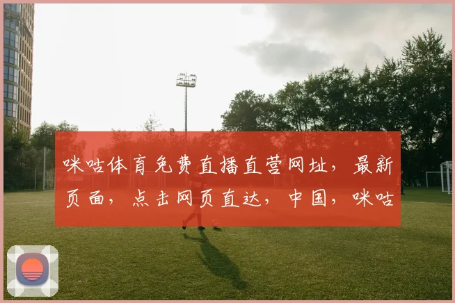 咪咕体育免费直播直营网址，最新页面，点击网页直达，中国，咪咕体育，直播直营，最新页面，免费观看