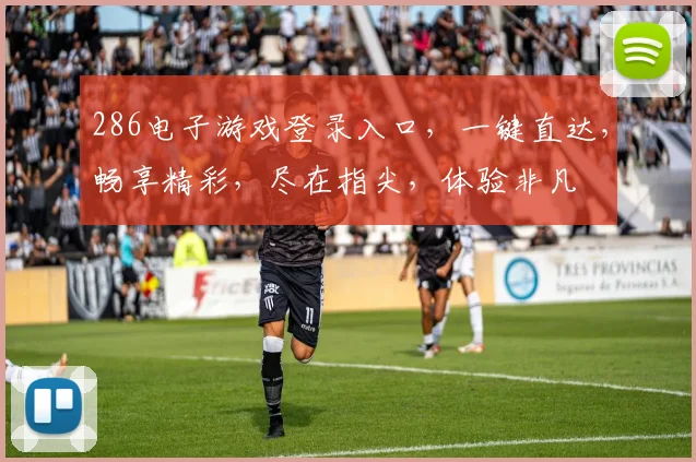 286电子游戏登录入口，一键直达，畅享精彩，尽在指尖，体验非凡