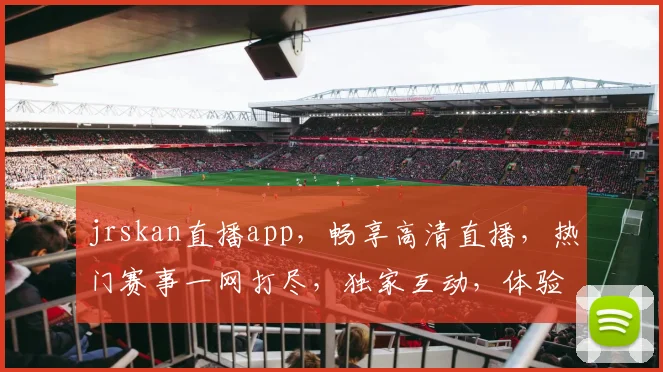 jrskan直播app，畅享高清直播，热门赛事一网打尽，独家互动，体验极致观赛乐趣，不容错过