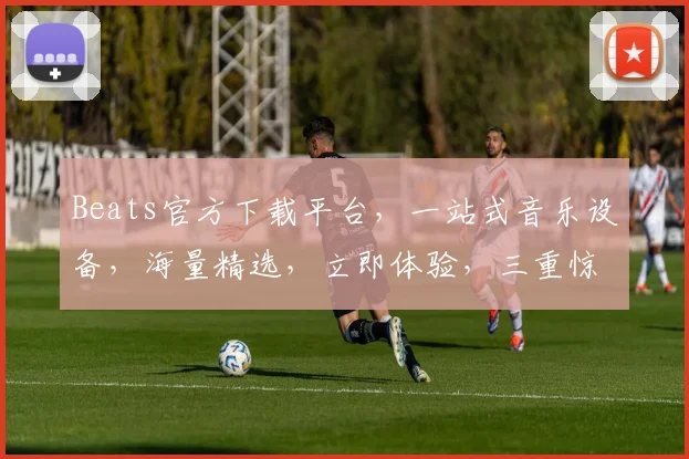 Beats官方下载平台，一站式音乐设备，海量精选，立即体验，三重惊喜，不容错过，快来下载