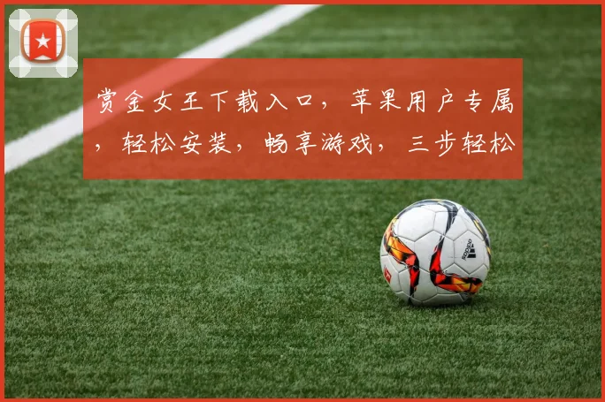 赏金女王下载入口，苹果用户专属，轻松安装，畅享游戏，三步轻松完成，不容错过
